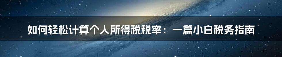 如何轻松计算个人所得税税率：一篇小白税务指南