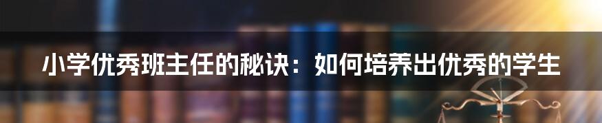 小学优秀班主任的秘诀：如何培养出优秀的学生