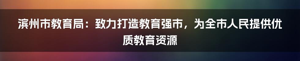 滨州市教育局：致力打造教育强市，为全市人民提供优质教育资源