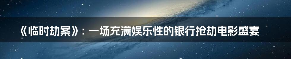 《临时劫案》: 一场充满娱乐性的银行抢劫电影盛宴