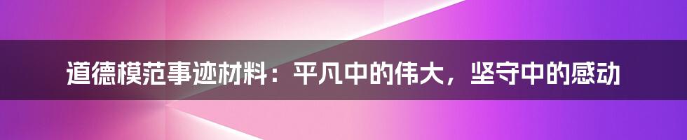 道德模范事迹材料：平凡中的伟大，坚守中的感动