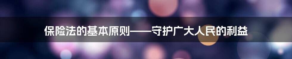 保险法的基本原则——守护广大人民的利益