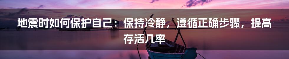 地震时如何保护自己：保持冷静，遵循正确步骤，提高存活几率