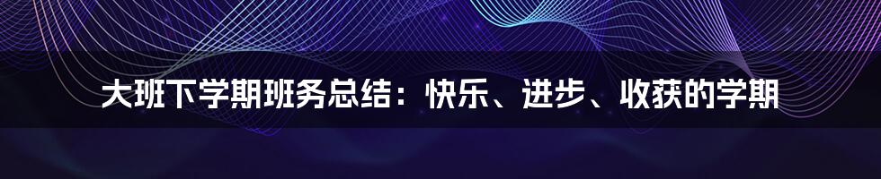 大班下学期班务总结：快乐、进步、收获的学期