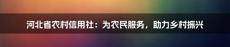 河北省农村信用社：为农民服务，助力乡村振兴