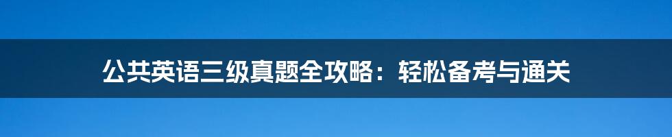 公共英语三级真题全攻略：轻松备考与通关