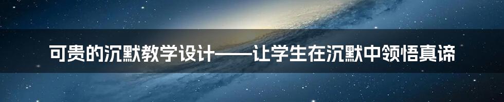 可贵的沉默教学设计——让学生在沉默中领悟真谛