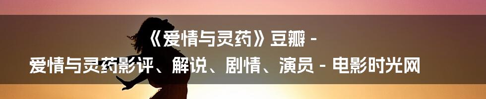 《爱情与灵药》豆瓣 - 爱情与灵药影评、解说、剧情、演员 - 电影时光网