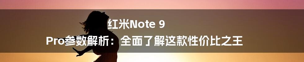 红米Note 9 Pro参数解析：全面了解这款性价比之王