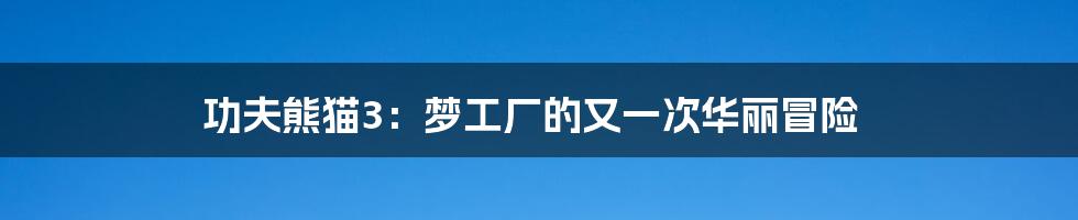 功夫熊猫3：梦工厂的又一次华丽冒险