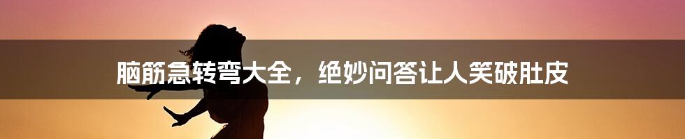 脑筋急转弯大全，绝妙问答让人笑破肚皮