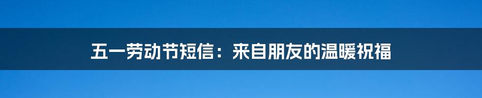 五一劳动节短信：来自朋友的温暖祝福