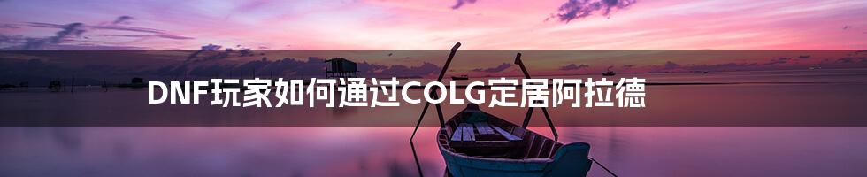 DNF玩家如何通过COLG定居阿拉德