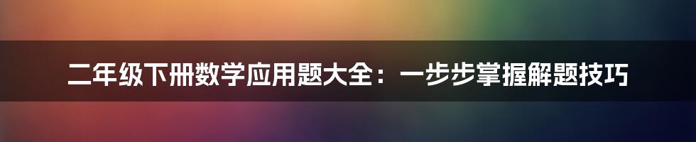 二年级下册数学应用题大全：一步步掌握解题技巧