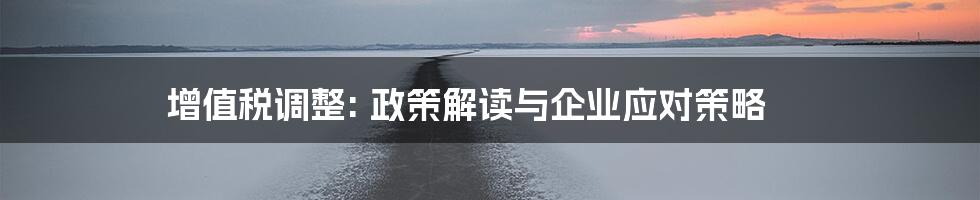 增值税调整: 政策解读与企业应对策略