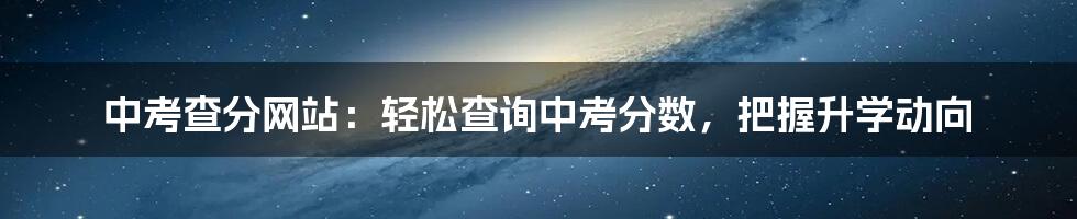 中考查分网站：轻松查询中考分数，把握升学动向