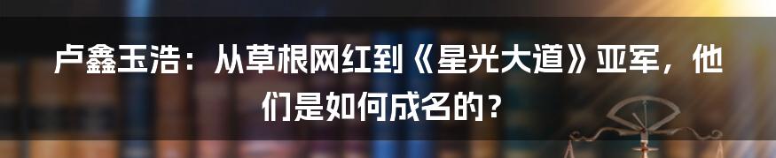 卢鑫玉浩：从草根网红到《星光大道》亚军，他们是如何成名的？