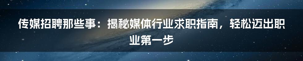 传媒招聘那些事：揭秘媒体行业求职指南，轻松迈出职业第一步