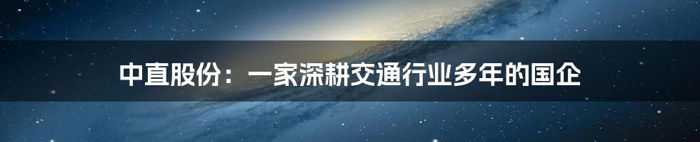 中直股份：一家深耕交通行业多年的国企