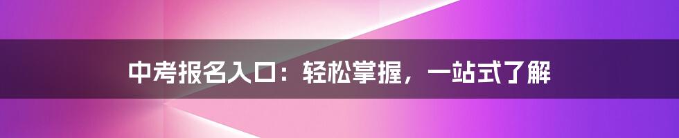 中考报名入口：轻松掌握，一站式了解