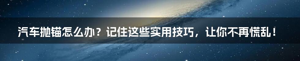 汽车抛锚怎么办？记住这些实用技巧，让你不再慌乱！