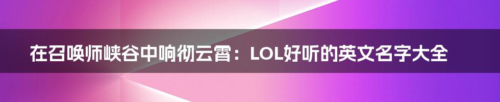 在召唤师峡谷中响彻云霄：LOL好听的英文名字大全