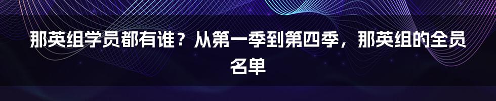 那英组学员都有谁？从第一季到第四季，那英组的全员名单