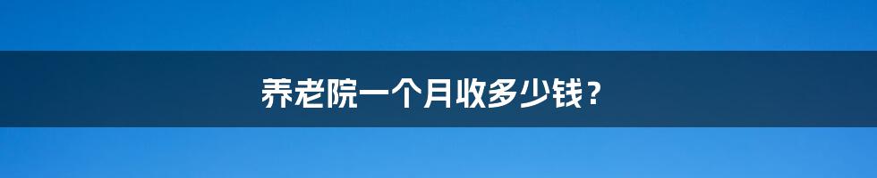 养老院一个月收多少钱？