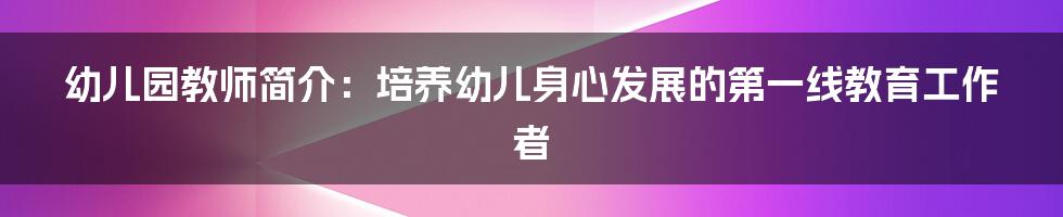 幼儿园教师简介：培养幼儿身心发展的第一线教育工作者