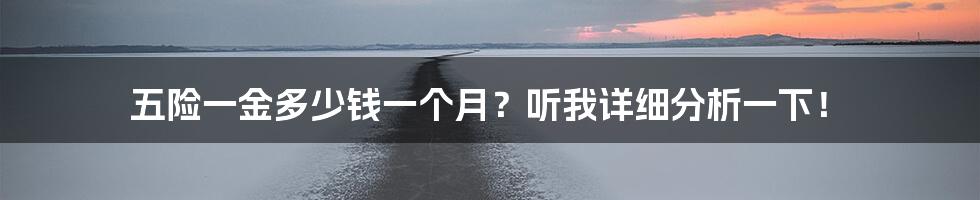 五险一金多少钱一个月？听我详细分析一下！