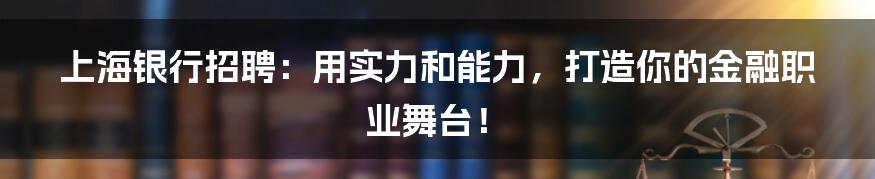 上海银行招聘：用实力和能力，打造你的金融职业舞台！