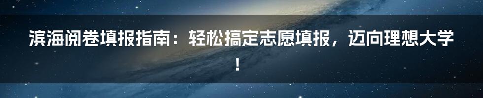 滨海阅卷填报指南：轻松搞定志愿填报，迈向理想大学！