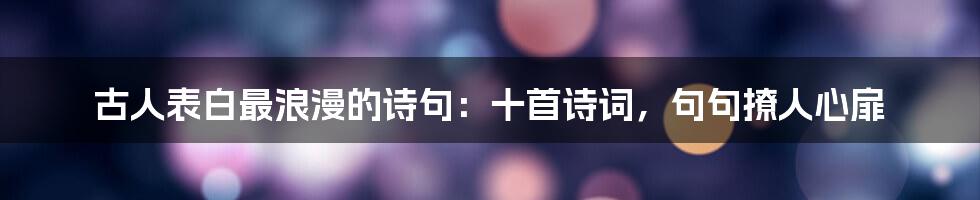 古人表白最浪漫的诗句：十首诗词，句句撩人心扉