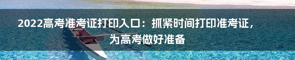 2022高考准考证打印入口：抓紧时间打印准考证，为高考做好准备