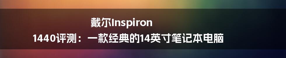 戴尔Inspiron 1440评测：一款经典的14英寸笔记本电脑