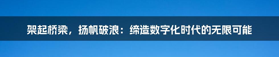 架起桥梁，扬帆破浪：缔造数字化时代的无限可能