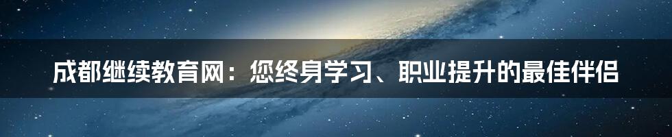 成都继续教育网：您终身学习、职业提升的最佳伴侣