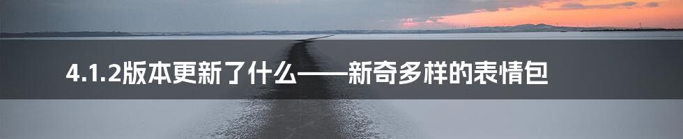 4.1.2版本更新了什么——新奇多样的表情包