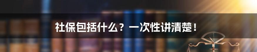 社保包括什么？一次性讲清楚！