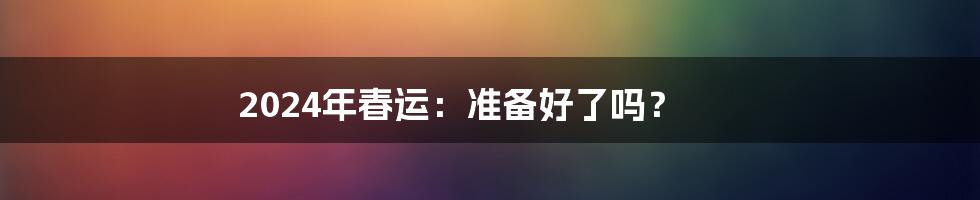 2024年春运：准备好了吗？