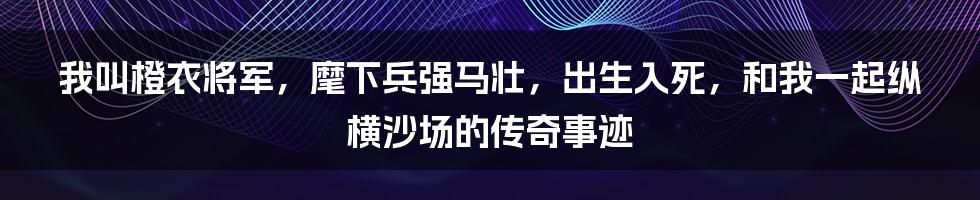 我叫橙衣将军，麾下兵强马壮，出生入死，和我一起纵横沙场的传奇事迹