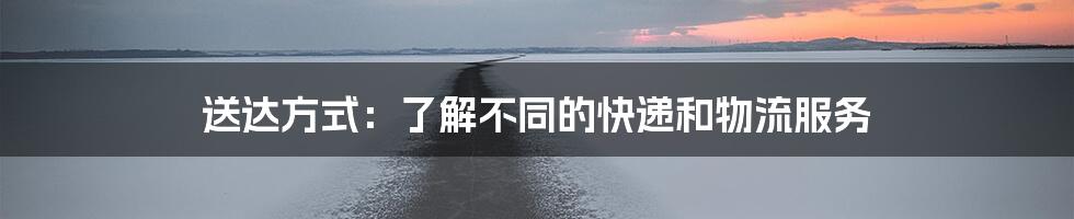 送达方式：了解不同的快递和物流服务