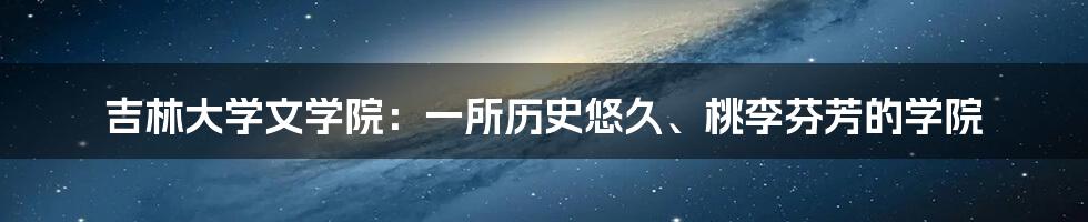 吉林大学文学院：一所历史悠久、桃李芬芳的学院