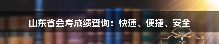 山东省会考成绩查询：快速、便捷、安全