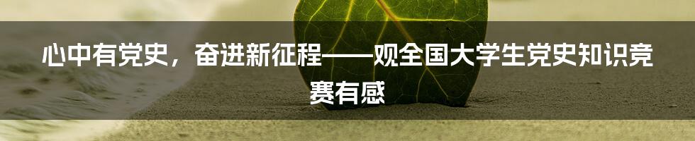 心中有党史，奋进新征程——观全国大学生党史知识竞赛有感