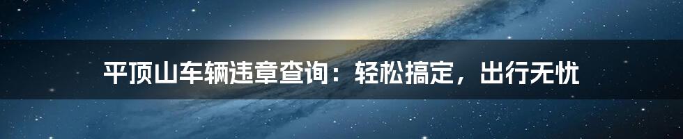 平顶山车辆违章查询：轻松搞定，出行无忧