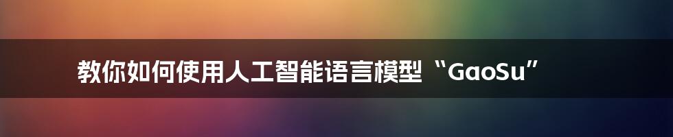 教你如何使用人工智能语言模型“GaoSu”