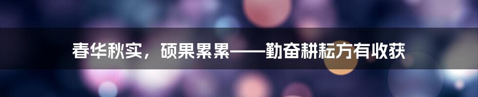 春华秋实，硕果累累——勤奋耕耘方有收获