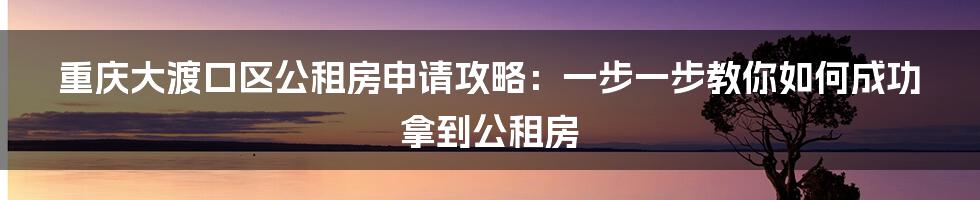 重庆大渡口区公租房申请攻略：一步一步教你如何成功拿到公租房