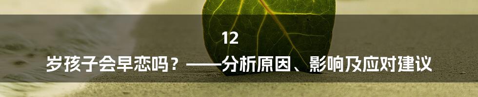 12 岁孩子会早恋吗？——分析原因、影响及应对建议